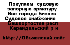 Покупаем  судовую запорную арматуру - Все города Бизнес » Судовое снабжение   . Башкортостан респ.,Караидельский р-н